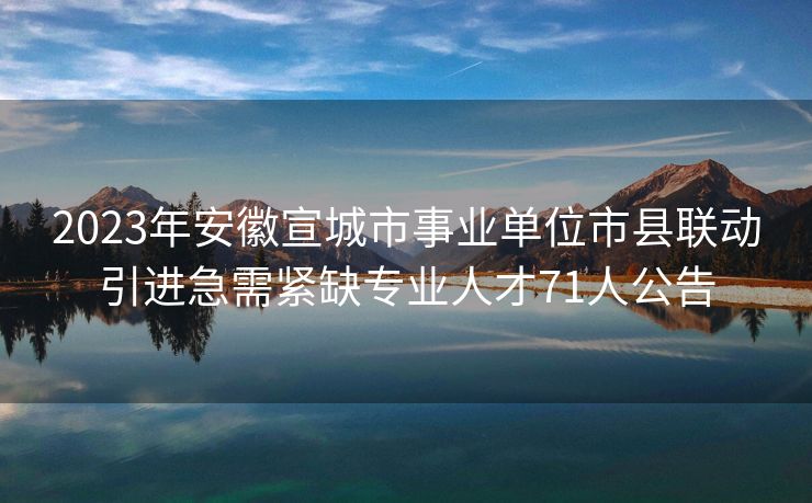 2023年安徽宣城市事业单位市县联动引进急需紧缺专业人才71人公告