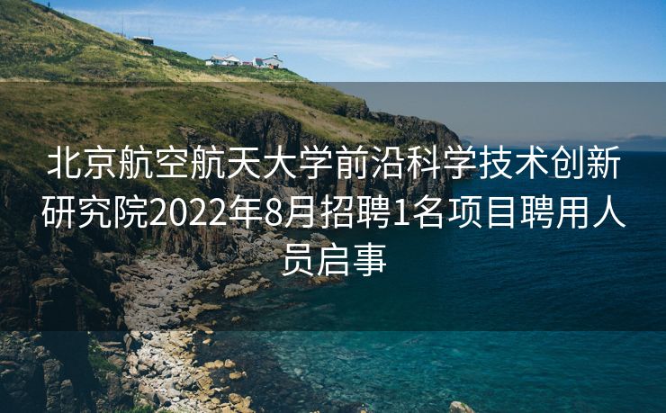 北京航空航天大学前沿科学技术创新研究院2022年8月招聘1名项目聘用人员启事