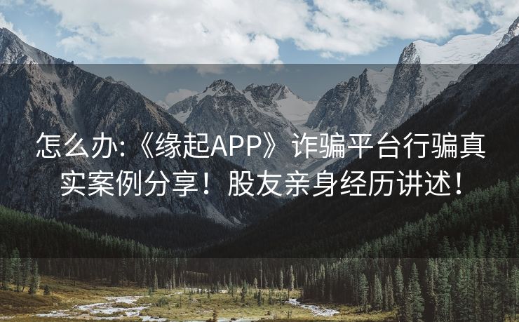 怎么办:《缘起APP》诈骗平台行骗真实案例分享！股友亲身经历讲述！