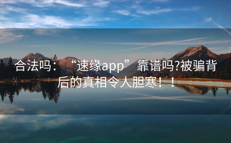 合法吗：“速缘app”靠谱吗?被骗背后的真相令人胆寒！！