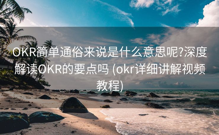 OKR简单通俗来说是什么意思呢?深度解读OKR的要点吗 (okr详细讲解视频教程)