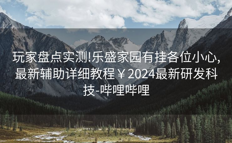 玩家盘点实测!乐盛家园有挂各位小心,最新辅助详细教程￥2024最新研发科技-哔哩哔哩