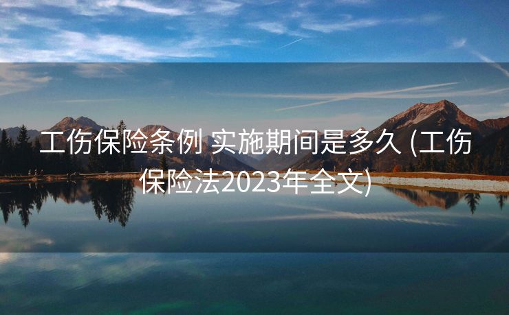 工伤保险条例 实施期间是多久 (工伤保险法2023年全文)