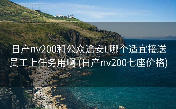 日产nv200和公众途安L哪个适宜接送员工上任务用啊 (日产nv200七座价格)