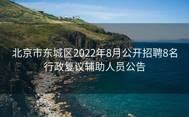 北京市东城区2022年8月公开招聘8名行政复议辅助人员公告