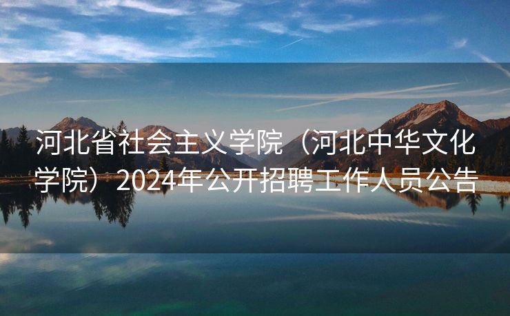 河北省社会主义学院（河北中华文化学院）2024年公开招聘工作人员公告