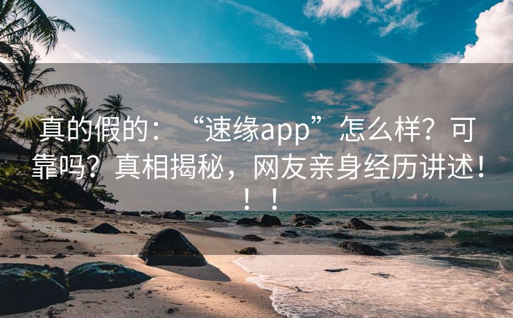 真的假的：“速缘app”怎么样？可靠吗？真相揭秘，网友亲身经历讲述！！！