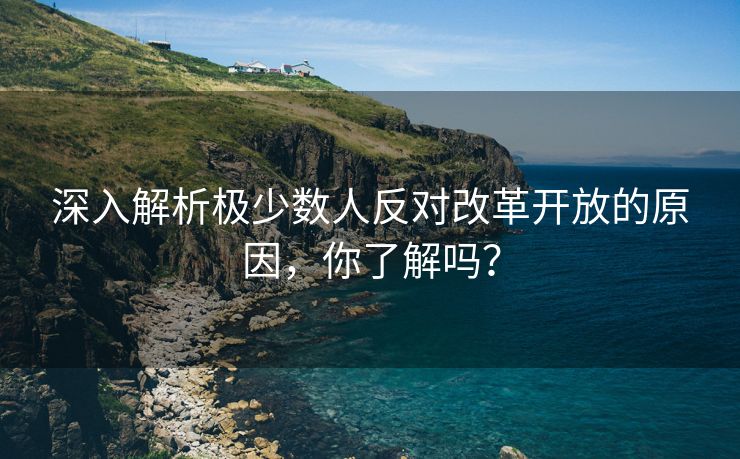 深入解析极少数人反对改革开放的原因，你了解吗？