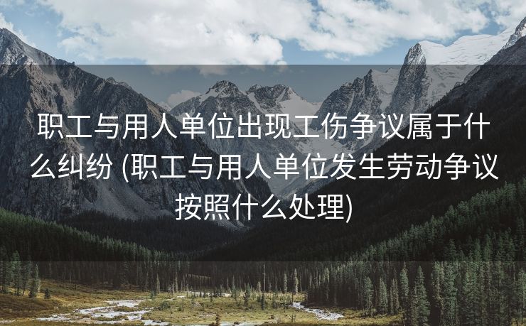 职工与用人单位出现工伤争议属于什么纠纷 (职工与用人单位发生劳动争议按照什么处理)