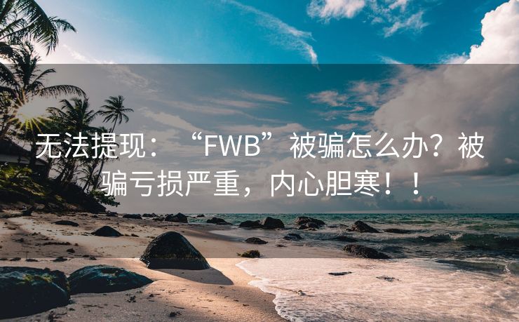 无法提现：“FWB”被骗怎么办？被骗亏损严重，内心胆寒！！