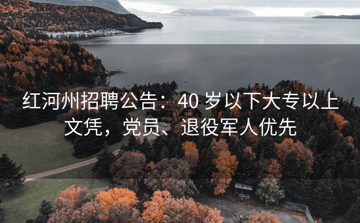 红河州招聘公告：40 岁以下大专以上文凭，党员、退役军人优先