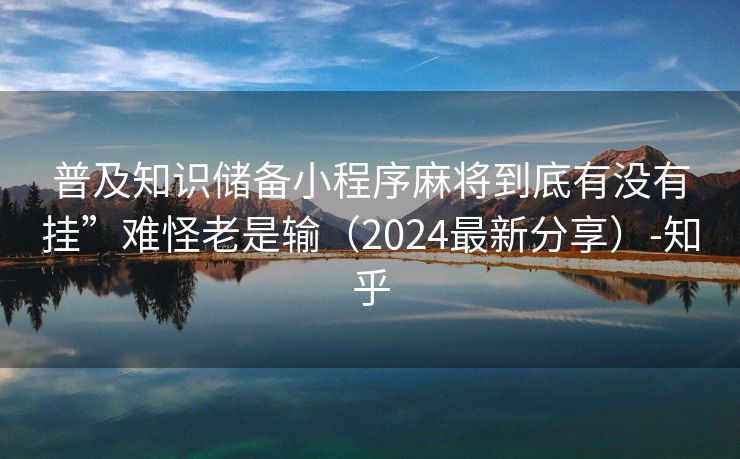 普及知识储备小程序麻将到底有没有挂”难怪老是输（2024最新分享）-知乎