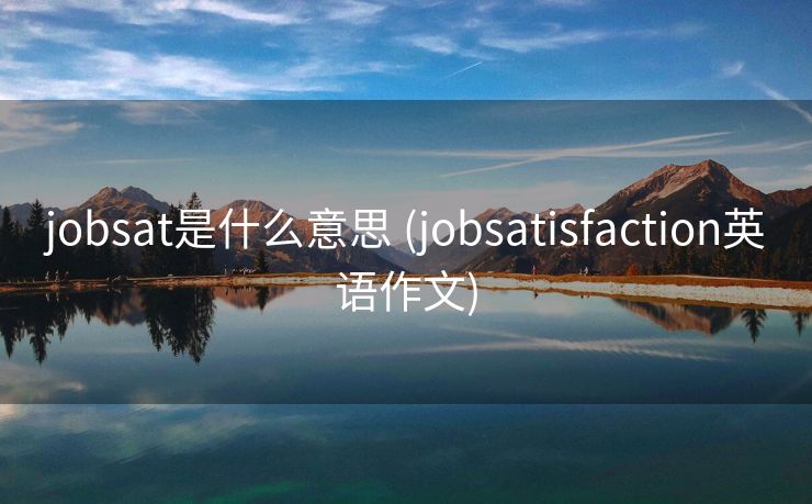 jobsat是什么意思 (jobsatisfaction英语作文)