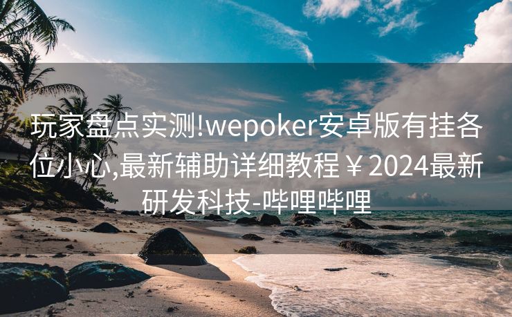 玩家盘点实测!wepoker安卓版有挂各位小心,最新辅助详细教程￥2024最新研发科技-哔哩哔哩