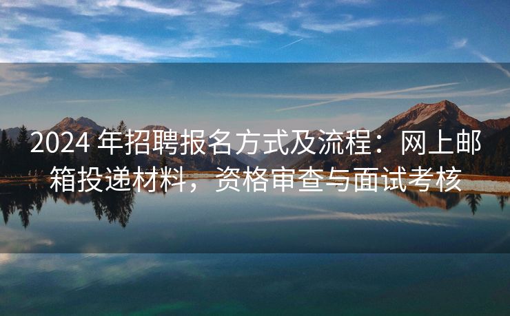 2024 年招聘报名方式及流程：网上邮箱投递材料，资格审查与面试考核