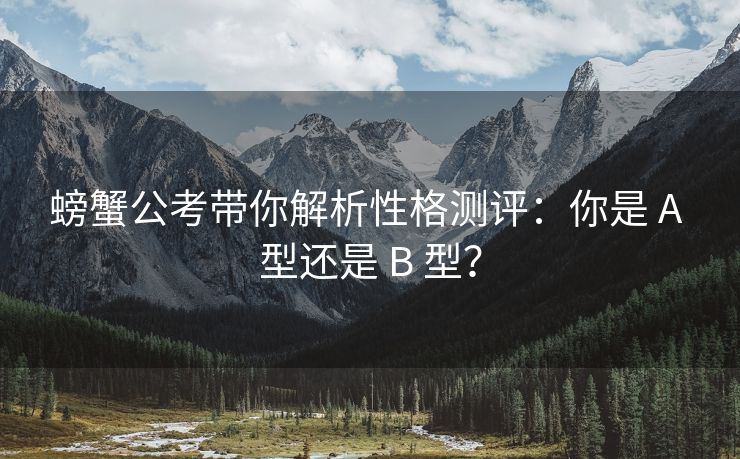 螃蟹公考带你解析性格测评：你是 A 型还是 B 型？