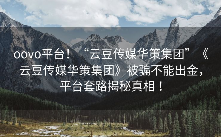 oovo平台！“云豆传媒华策集团”《云豆传媒华策集团》被骗不能出金，平台套路揭秘真相 ！