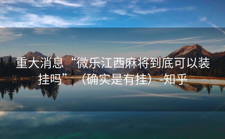 重大消息“微乐江西麻将到底可以装挂吗”（确实是有挂）-知乎