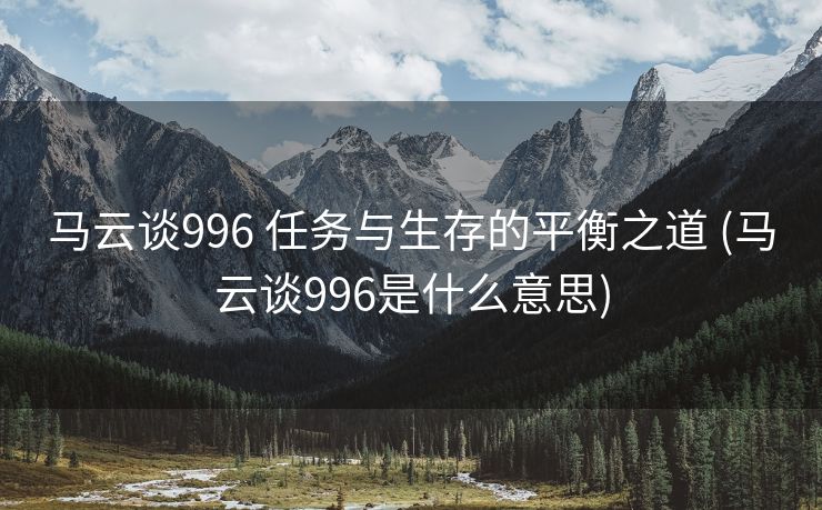 马云谈996 任务与生存的平衡之道 (马云谈996是什么意思)