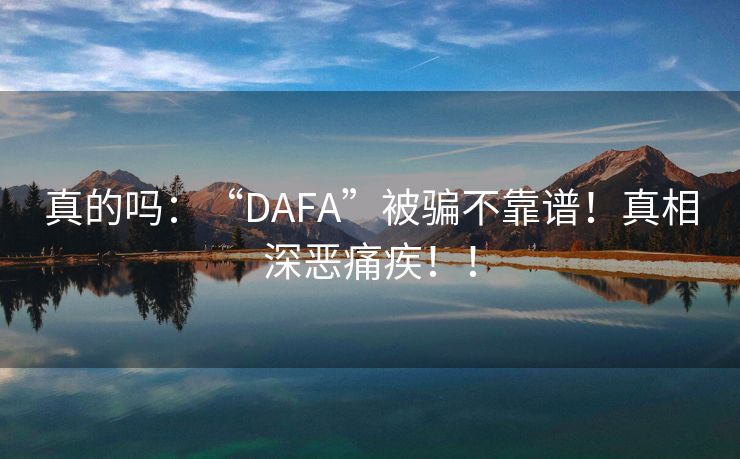 真的吗：“DAFA”被骗不靠谱！真相深恶痛疾！！