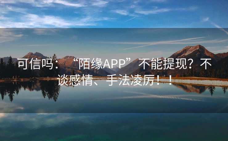 可信吗：“陌缘APP”不能提现？不谈感情、手法凌厉！！