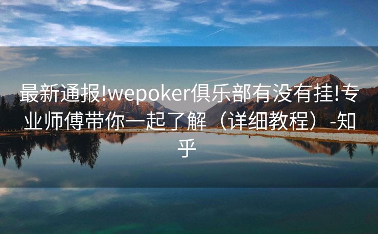 最新通报!wepoker俱乐部有没有挂!专业师傅带你一起了解（详细教程）-知乎 