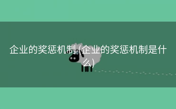 企业的奖惩机制 (企业的奖惩机制是什么)