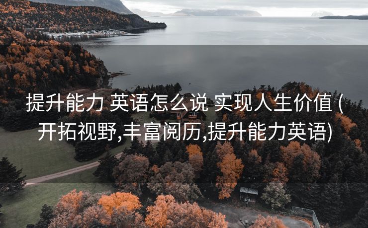 提升能力 英语怎么说 实现人生价值 (开拓视野,丰富阅历,提升能力英语)