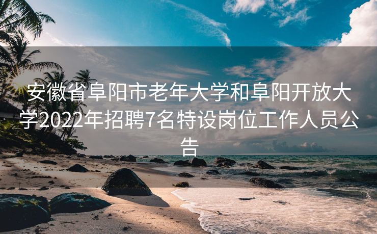 安徽省阜阳市老年大学和阜阳开放大学2022年招聘7名特设岗位工作人员公告