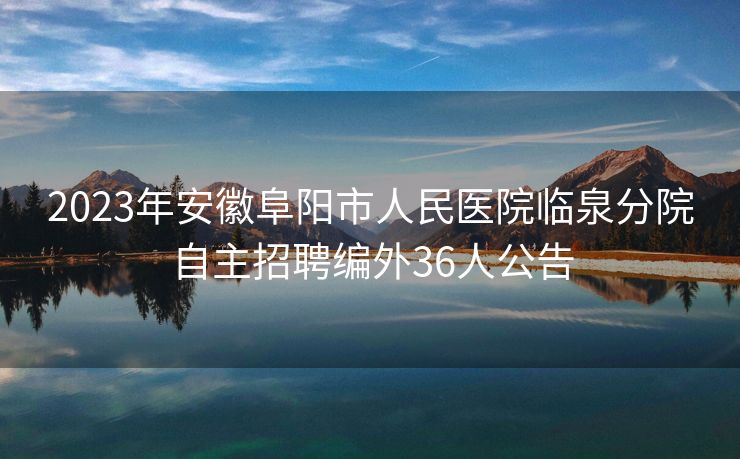 2023年安徽阜阳市人民医院临泉分院自主招聘编外36人公告