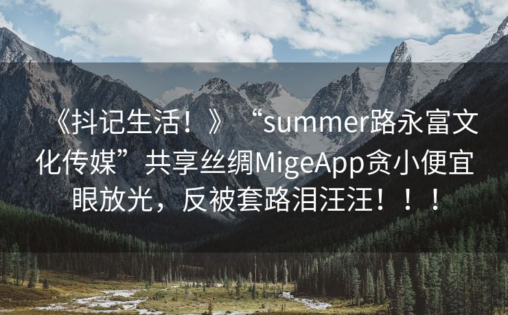 《抖记生活！》“summer路永富文化传媒”共享丝绸MigeApp贪小便宜眼放光，反被套路泪汪汪！！！