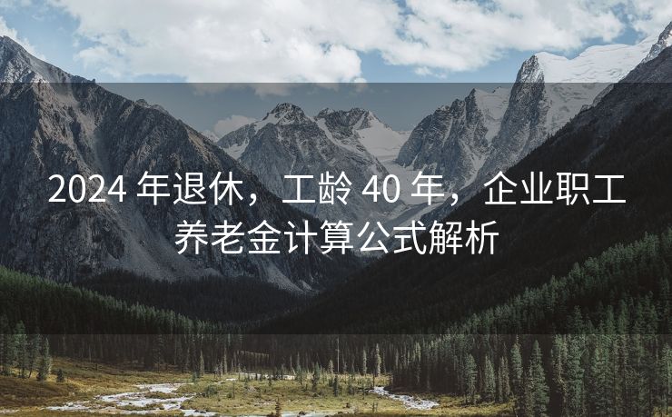 2024 年退休，工龄 40 年，企业职工养老金计算公式解析