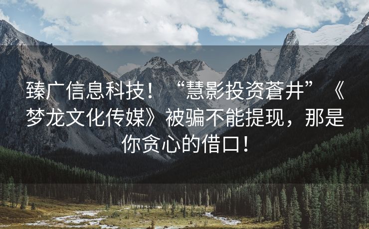 臻广信息科技！“慧影投资蒼井”《梦龙文化传媒》被骗不能提现，那是你贪心的借口！