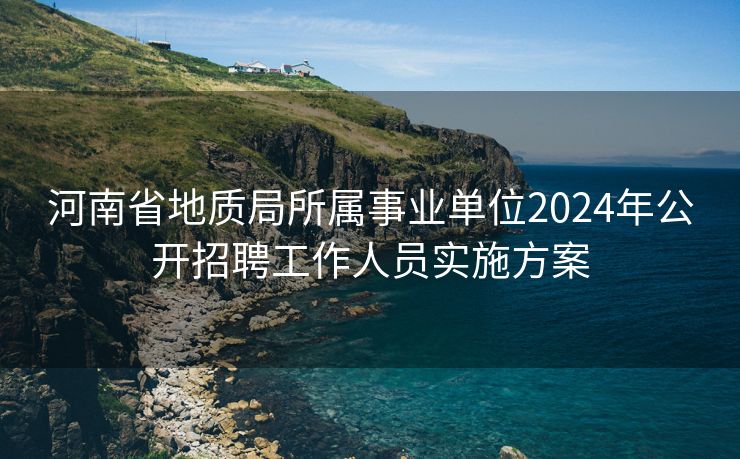 河南省地质局所属事业单位2024年公开招聘工作人员实施方案