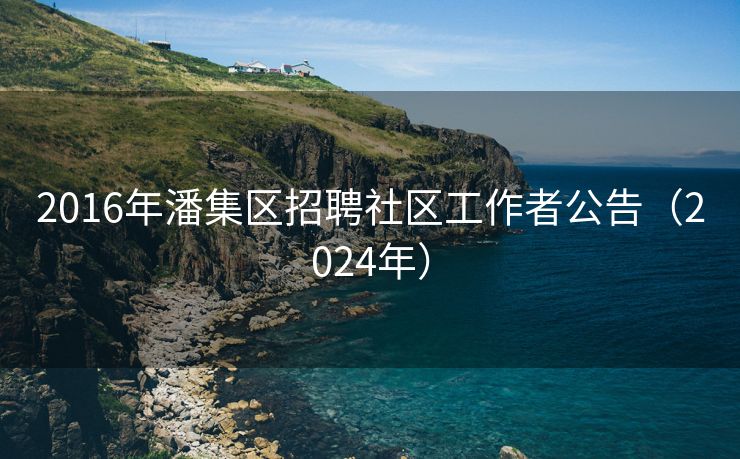 2016年潘集区招聘社区工作者公告（2024年）