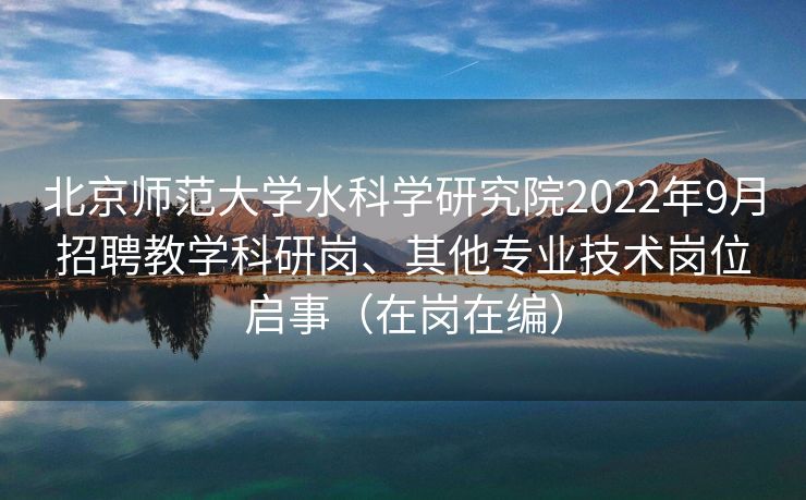 北京师范大学水科学研究院2022年9月招聘教学科研岗、其他专业技术岗位启事（在岗在编）