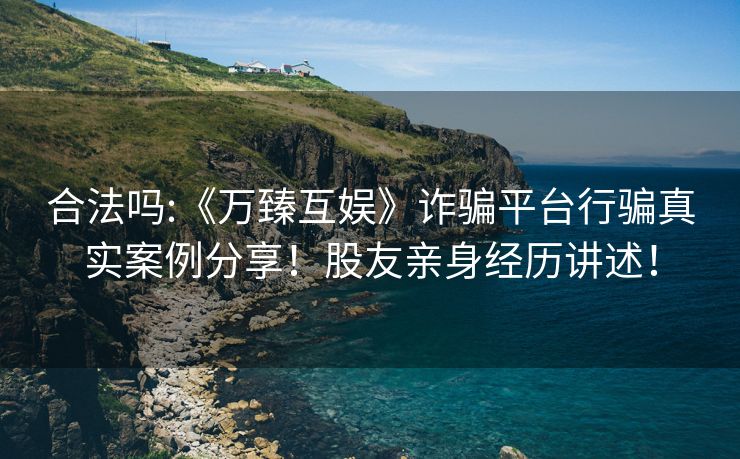 合法吗:《万臻互娱》诈骗平台行骗真实案例分享！股友亲身经历讲述！