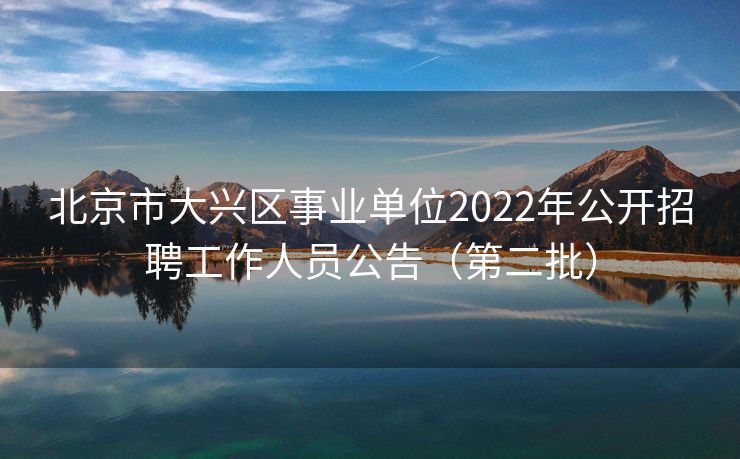 北京市大兴区事业单位2022年公开招聘工作人员公告（第二批）