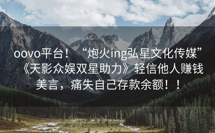 oovo平台！“炮火ing弘星文化传媒”《天影众娱双星助力》轻信他人赚钱美言，痛失自己存款余额！！