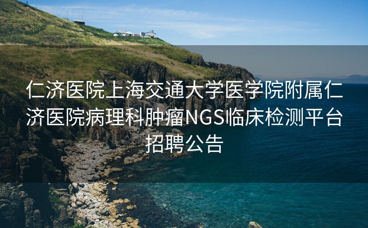 仁济医院上海交通大学医学院附属仁济医院病理科肿瘤NGS临床检测平台招聘公告