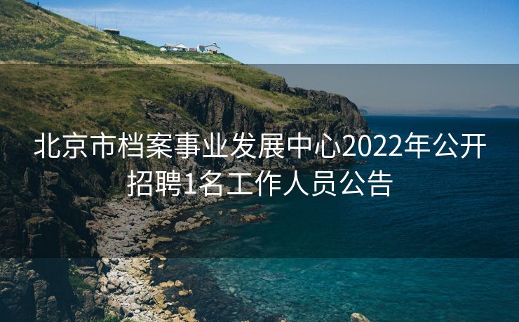 北京市档案事业发展中心2022年公开招聘1名工作人员公告