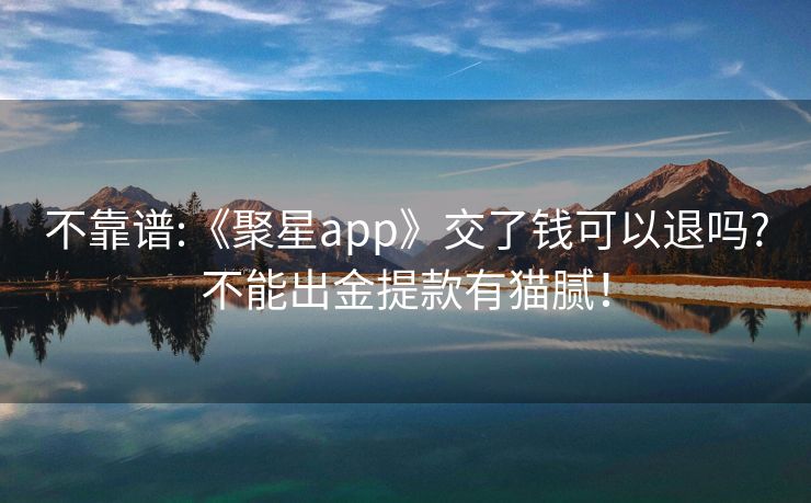 不靠谱:《聚星app》交了钱可以退吗?不能出金提款有猫腻！