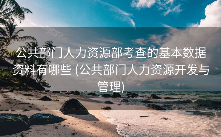 公共部门人力资源部考查的基本数据资料有哪些 (公共部门人力资源开发与管理)