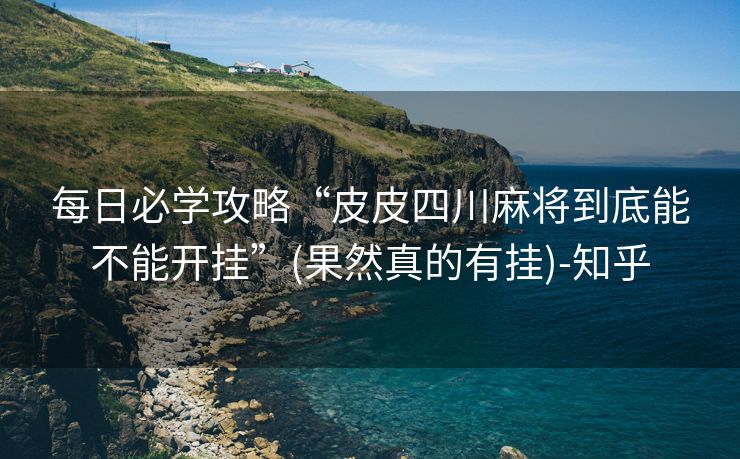 每日必学攻略“皮皮四川麻将到底能不能开挂”(果然真的有挂)-知乎