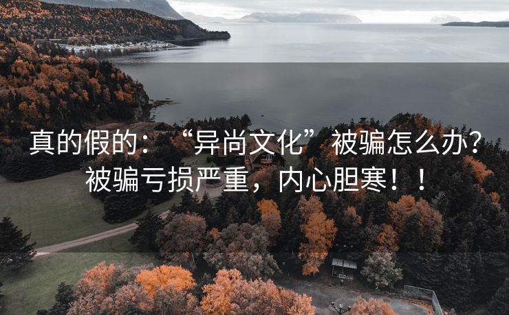 真的假的：“异尚文化”被骗怎么办？被骗亏损严重，内心胆寒！！