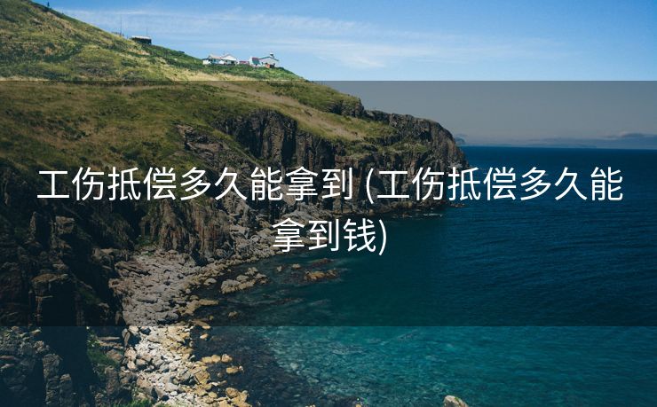 工伤抵偿多久能拿到 (工伤抵偿多久能拿到钱)