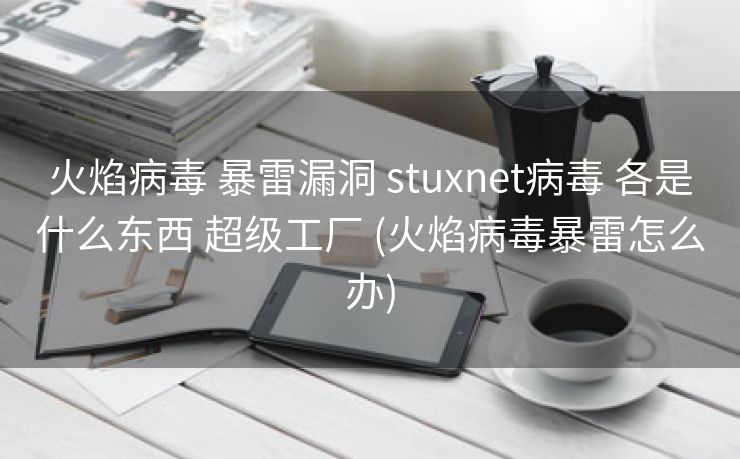 火焰病毒 暴雷漏洞 stuxnet病毒 各是什么东西 超级工厂 (火焰病毒暴雷怎么办)