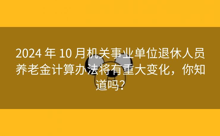 2024 年 10 月机关事业单位退休人员养老金计算办法将有重大变化，你知道吗？