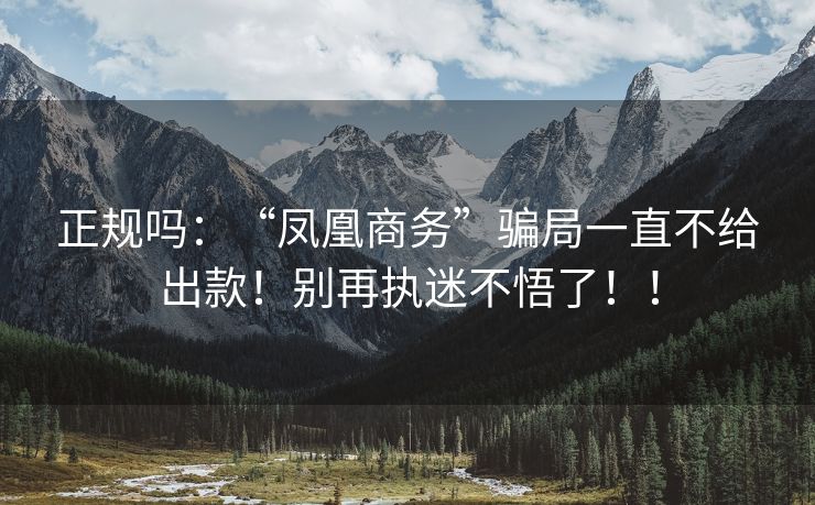 正规吗：“凤凰商务”骗局一直不给出款！别再执迷不悟了！！