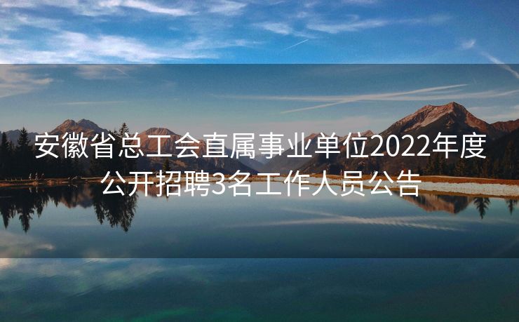 安徽省总工会直属事业单位2022年度公开招聘3名工作人员公告